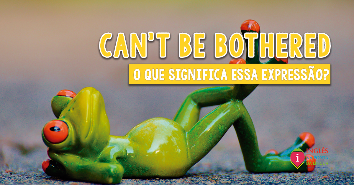 CAN'T BE BOTHERED: o que significa essa expressão?